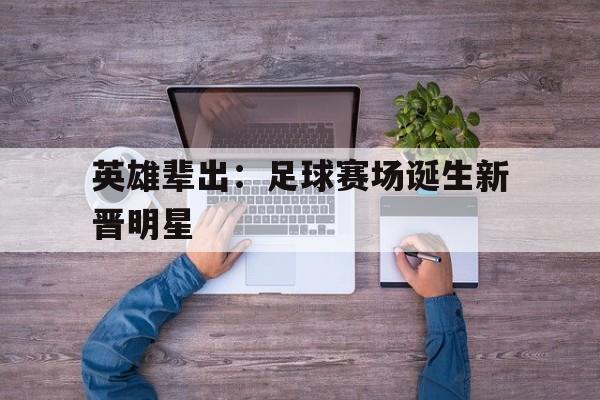 包含英雄辈出：足球赛场诞生新晋明星的词条