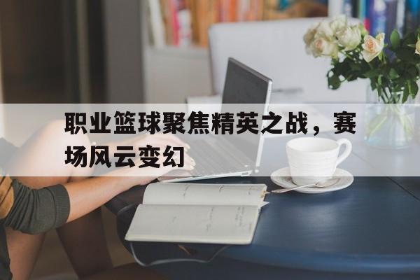 职业篮球聚焦精英之战，赛场风云变幻的简单介绍
