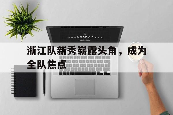 浙江队新秀崭露头角，成为全队焦点