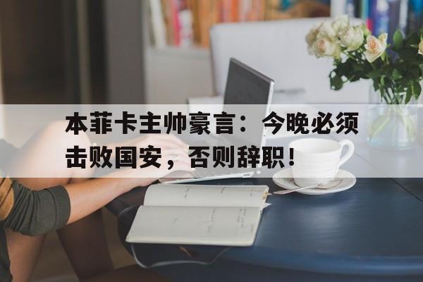 本菲卡主帅豪言：今晚必须击败国安，否则辞职！